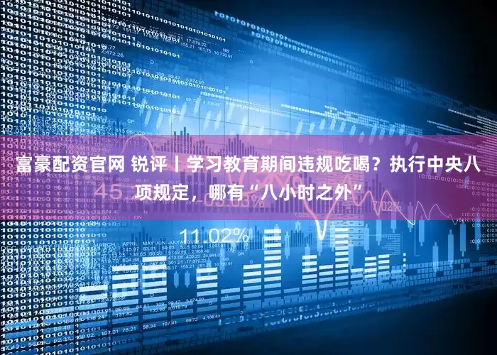 富豪配资官网 锐评丨学习教育期间违规吃喝？执行中央八项规定，哪有“八小时之外”