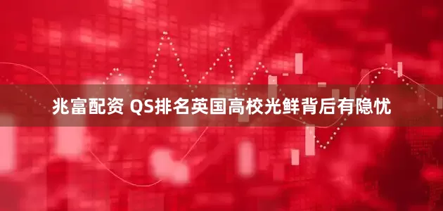 兆富配资 QS排名英国高校光鲜背后有隐忧