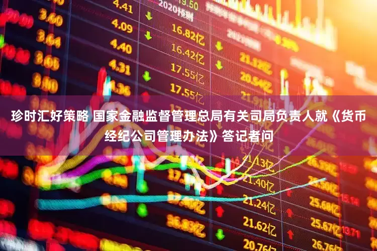 珍时汇好策略 国家金融监督管理总局有关司局负责人就《货币经纪公司管理办法》答记者问