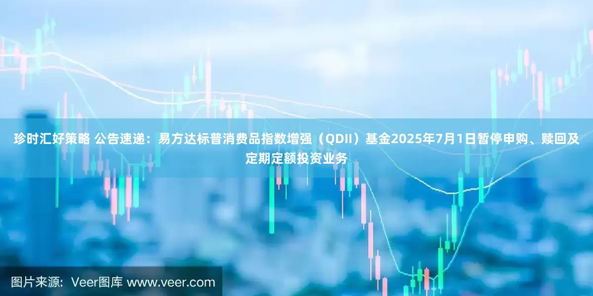 珍时汇好策略 公告速递：易方达标普消费品指数增强（QDII）基金2025年7月1日暂停申购、赎回及定期定额投资业务