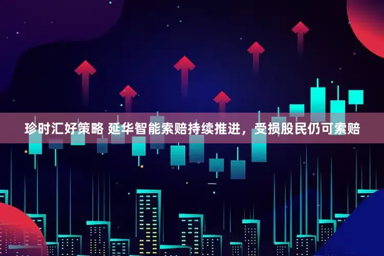 珍时汇好策略 延华智能索赔持续推进，受损股民仍可索赔