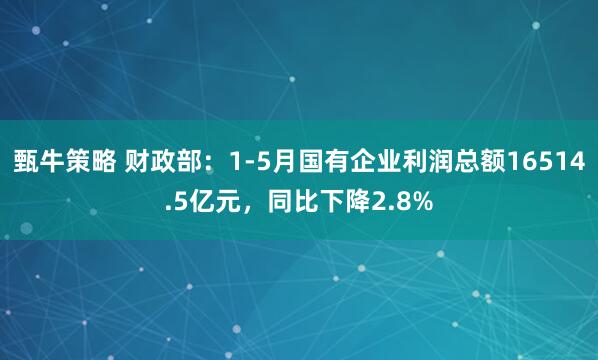 甄牛策略 财政部：1-5月国有企业利润总额16514.5亿元，同比下降2.8%