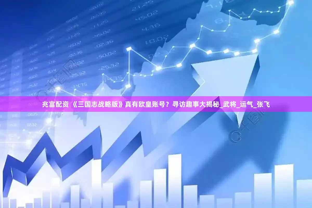 兆富配资 《三国志战略版》真有欧皇账号？寻访趣事大揭秘_武将_运气_张飞