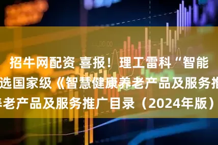 招牛网配资 喜报！理工雷科“智能健康守护仪”入选国家级《智慧健康养老产品及服务推广目录（2024年版）》
