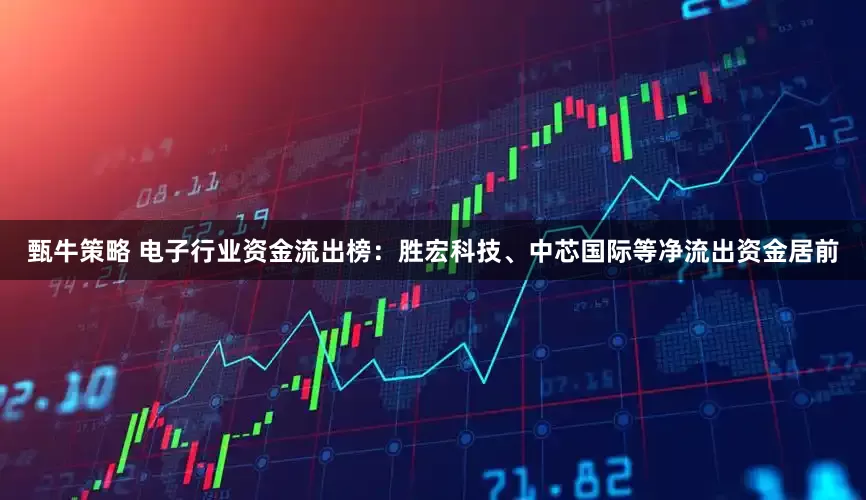 甄牛策略 电子行业资金流出榜：胜宏科技、中芯国际等净流出资金居前