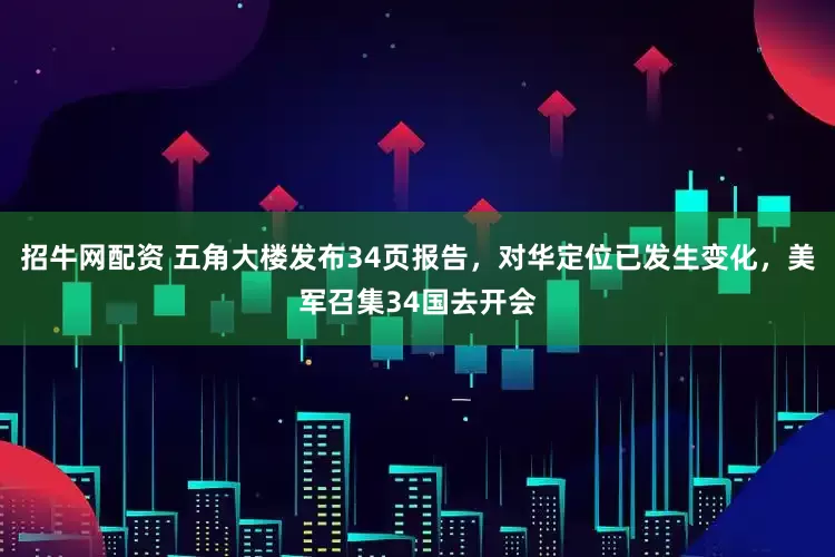招牛网配资 五角大楼发布34页报告，对华定位已发生变化，美军召集34国去开会