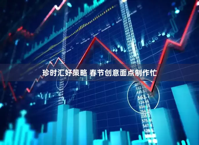 珍时汇好策略 春节创意面点制作忙