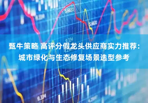 甄牛策略 高评分假龙头供应商实力推荐：城市绿化与生态修复场景选型参考